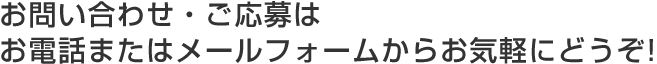 お問い合わせ、ご応募はお電話または<br />メールフォームからお気軽にどうぞ!
